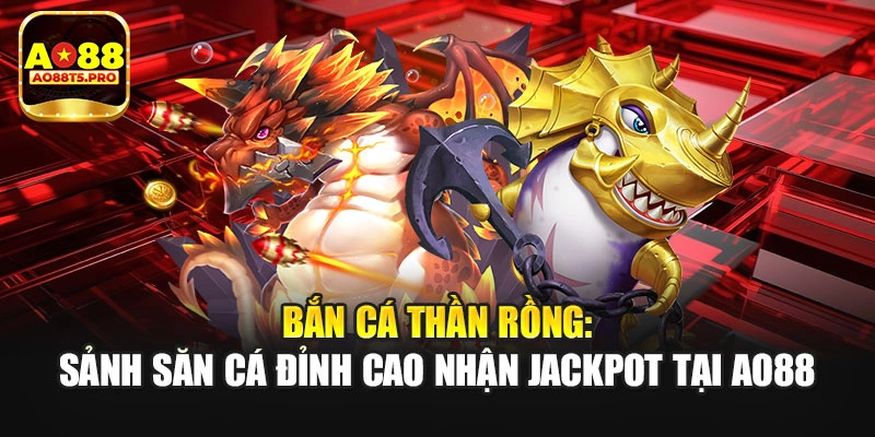 Bắn Cá Thần Rồng: Sảnh Săn Cá Đỉnh Cao Nhận Jackpot Tại AO88